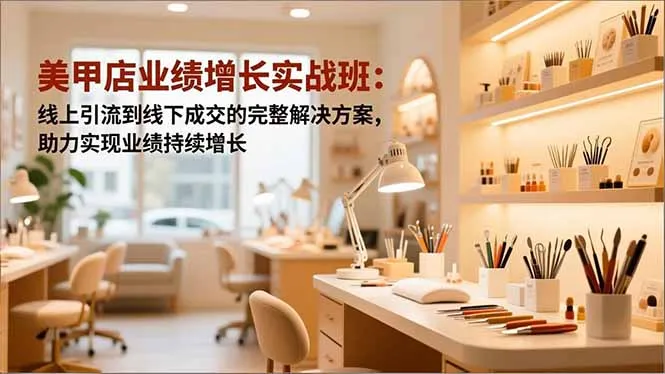 美甲店业绩增长实战班：线上引流到线下成交的完整解决方案，助力实现业绩持续增长-奇点库