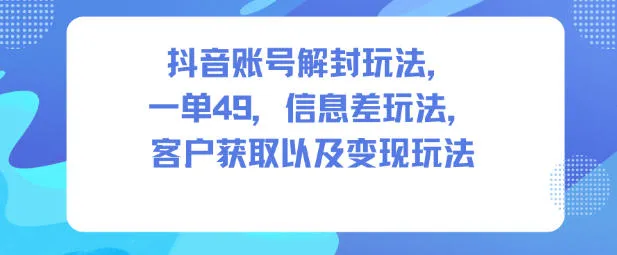 抖音账号解封玩法，一单49，信息差玩法，客户获取以及变现玩法-奇点库