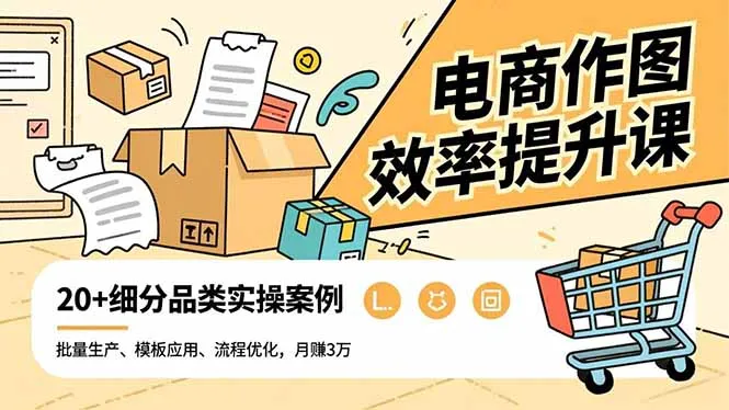 电商作图效率提升课，批量生产、模板应用、流程优化，20+细分品类实操案例，月赚3万-奇点库
