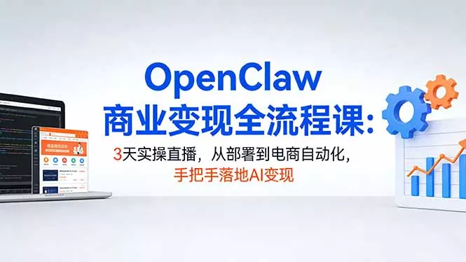 OpenClaw商业变现全流程课:3天实操直播,从部署到电商自动化,手把手落地AI变现-奇点库资源网