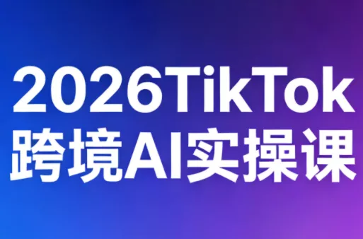 2026TikTok跨境AI实操课-奇点库资源网
