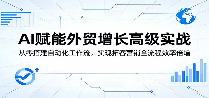 AI赋能外贸增长高级实战：从零搭建自动化工作流，实现拓客营销全流程效率倍增-奇点库资源网