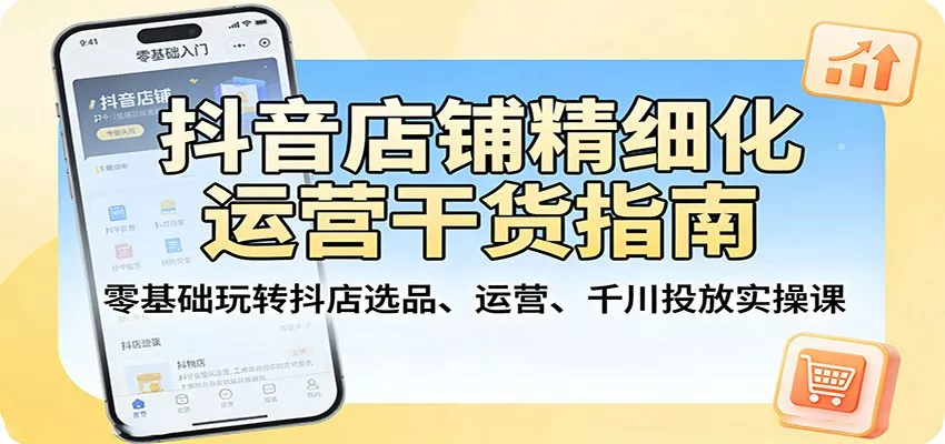 抖音店铺精细化运营干货指南：零基础玩转抖店选品、运营、千川投放实操课