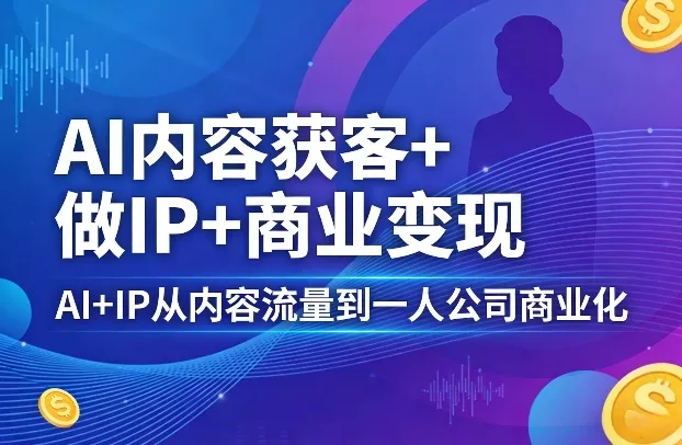AI内容获客+做IP+商业变现，AI+IP从内容流量到一人公司商业化(完结)-奇点库资源网