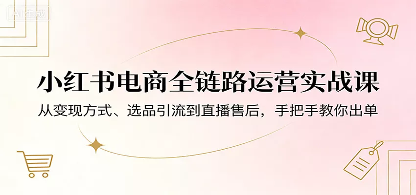 图片[1]-小红书电商全链路运营实战课：从变现方式、选品引流到直播售后，手把手教你出单-奇点库资源网