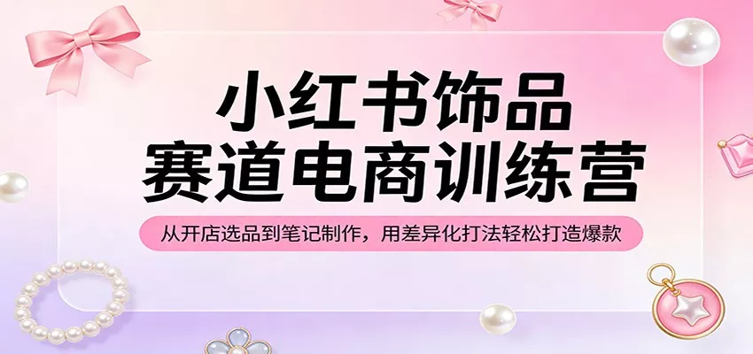 小红书饰品赛道电商训练营：从开店选品到笔记制作，用差异化打法轻松打造爆款-奇点资源库