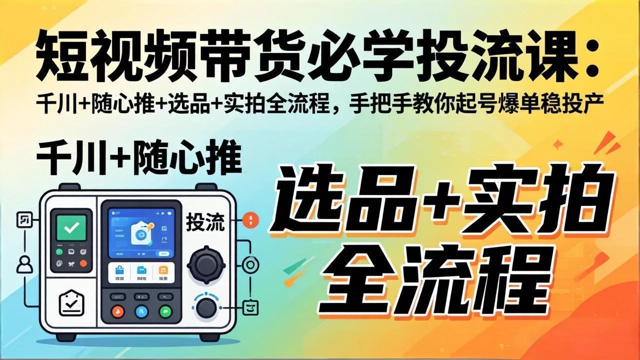 短视频带货必学投流课：千川+随心推+选品+实拍全流程，手把手教你起号爆单稳投产-奇点资源库