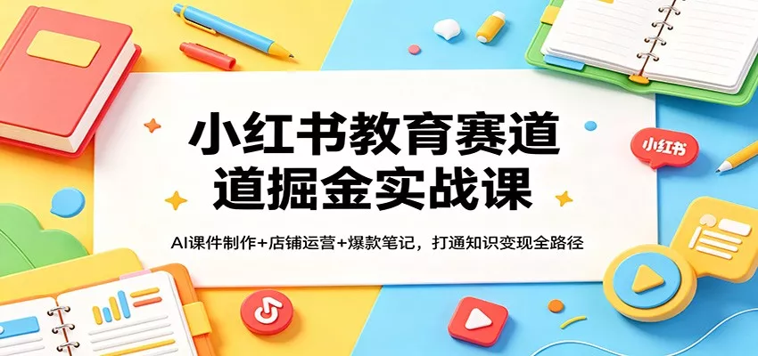 小红书教育赛道掘金实战课：AI课件制作+店铺运营+爆款笔记，打通知识变现全路径-奇点库