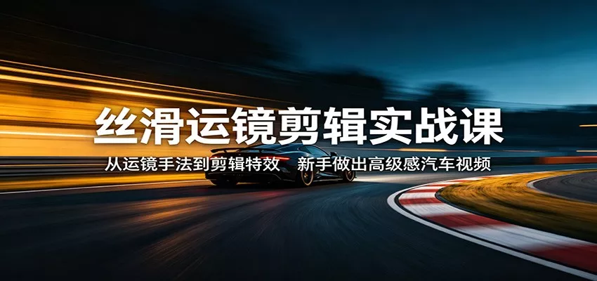 丝滑运镜剪辑实战课：从运镜手法到剪辑特效，新手做出高级感汽车视频-奇点库