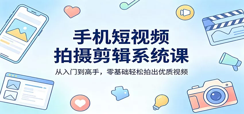 手机短视频拍摄剪辑系统课：从入门到高手，零基础轻松拍出优质视频-奇点库