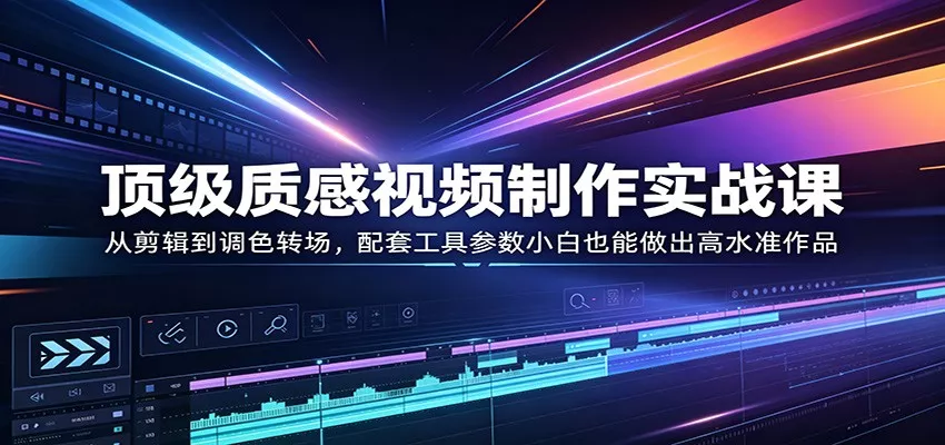 顶级质感视频制作实战课：从剪辑到调色转场，配套工具参数小白也能做出高水准作品-奇点库
