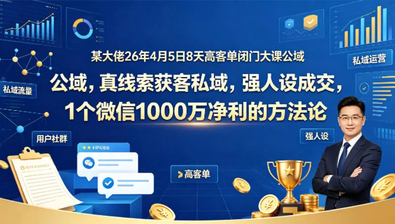 某大佬26年4月5日8天高客单闭门大课公域，真线索获客私域，强人设成交，1个微信1000W净利的方法论-奇点库
