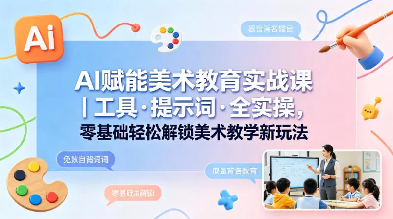 AI赋能美术教育实战课｜工具·提示词·全实操，零基础轻松解锁美术教学新玩法-奇点库