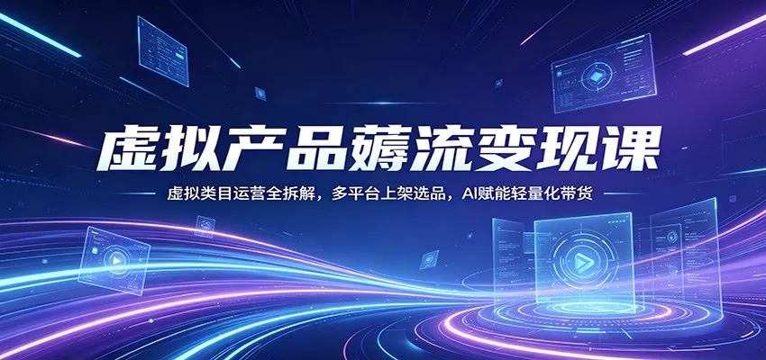 虚拟产品薅流变现课：虚拟类目运营全拆解，多平台上架选品，AI赋能轻量化带货-奇点库