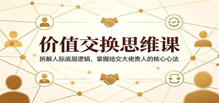价值交换思维课：拆解人际底层逻辑，掌握结交大佬贵人的核心心法-奇点库