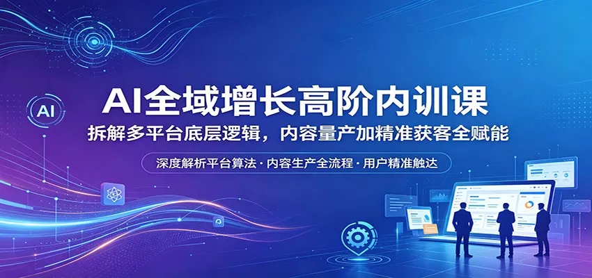 AI全域增长高阶内训课：拆解多平台底层逻辑，内容量产加精准获客全赋能-奇点库