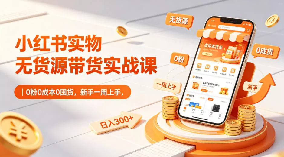 小红书实物无货源带货实战课｜0粉0成本0囤货，新手一周上手，日入300+-奇点库
