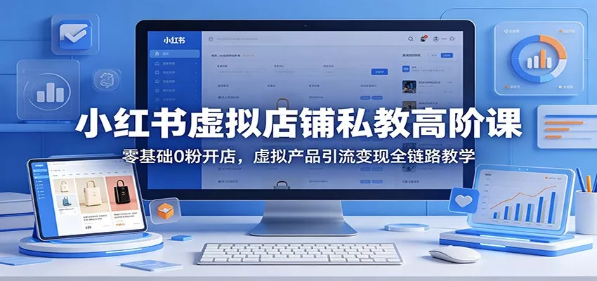小红书虚拟店铺私教高阶课：零基础0粉开店，虚拟产品引流变现全链路教学-奇点库