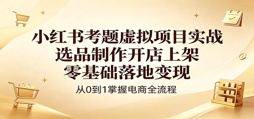 小红书考题虚拟项目实战：选品制作开店上架，零基础落地变现-奇点库