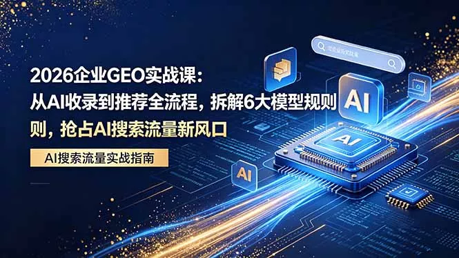 2026 企业GEO实战课：从AI收录到推荐全流程，拆解6大模型规则，抢占 AI 搜索流量新风口-奇点库