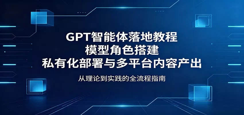 GPT智能体落地教程：模型角色搭建，私有化部署与多平台内容产出-奇点库