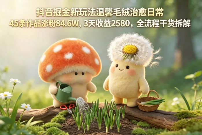 抖音掘金新玩法温馨毛绒治愈日常，45条作品涨粉84.6W，3天收益2580，全流程干货拆解-奇点库