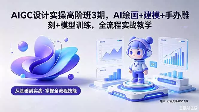 AIGC 设计实操高阶班3期，AI绘画+建模+手办雕刻+模型训练，全流程实战教学(附软件+素材-奇点库
