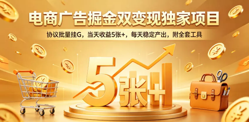 电商广告掘金双变现独家项目，协议批量挂G，当天收益5张+，每天稳定产出，附全套工具【揭秘】-奇点库