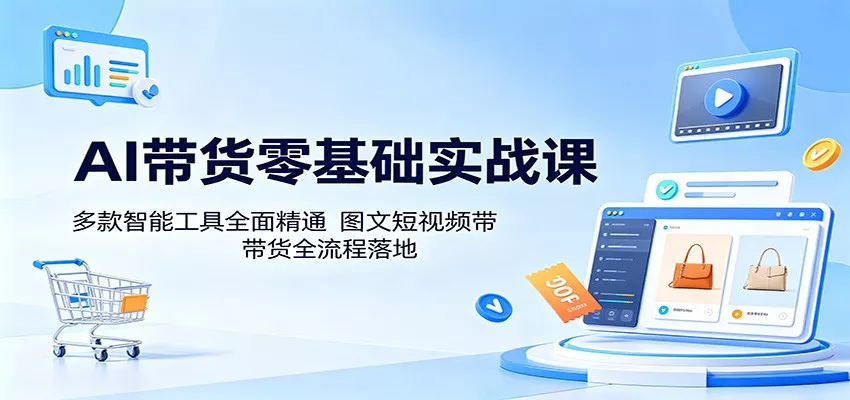 AI带货零基础实战课：多款智能工具全面精通，图文短视频带货全流程落地-奇点库