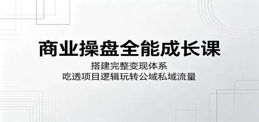 商业操盘全能成长课：搭建完整变现体系，吃透项目逻辑玩转公域私域流量-奇点库