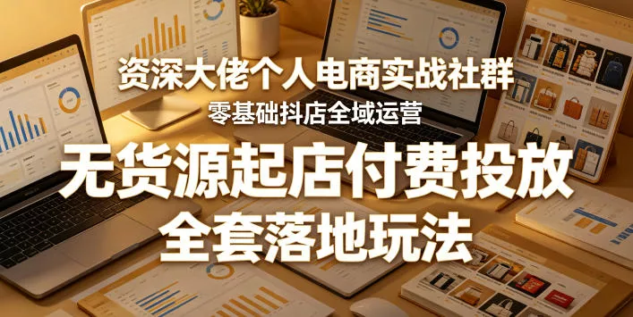 资深大佬个人电商实战社群，零基础抖店全域运营，无货源起店付费投放，全套落地玩法-奇点库