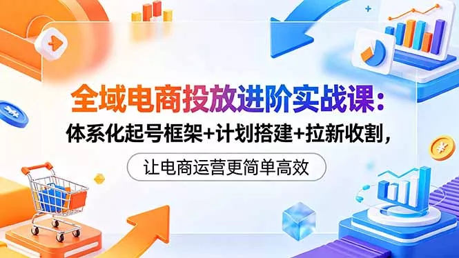 全域电商投放进阶实战课:体系化起号框架+计划搭建+拉新收割,让电商运营更简单高效-奇点库
