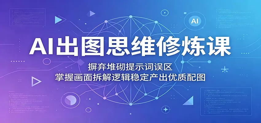 AI出图思维修炼课：摒弃堆砌提示词误区，掌握画面拆解逻辑稳定产出优质配图-奇点库