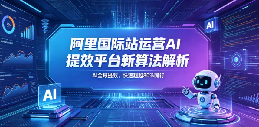 阿里国际站运营AI提效平台新算法解析26年5月新课，AI全域提效，快速超越80%同行-奇点库