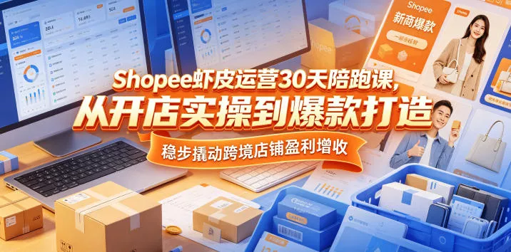 Shopee虾皮运营30天陪跑课，从开店实操到爆款打造，稳步撬动跨境店铺盈利增收-奇点库