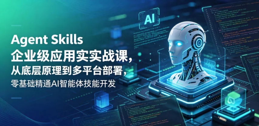 Agent Skills企业级应用实战课，从底层原理到多平台部署，零基础精通AI智能体技能开发-奇点库