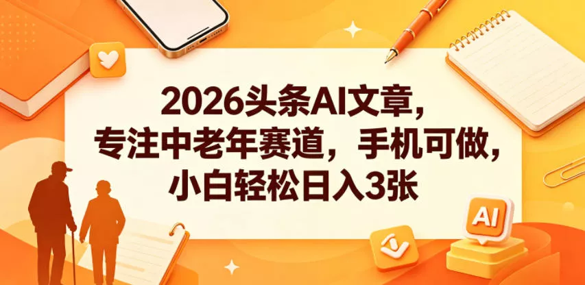 2026头条AI文章，专注中老年赛道，手机可做，小白轻松日入3张-奇点库