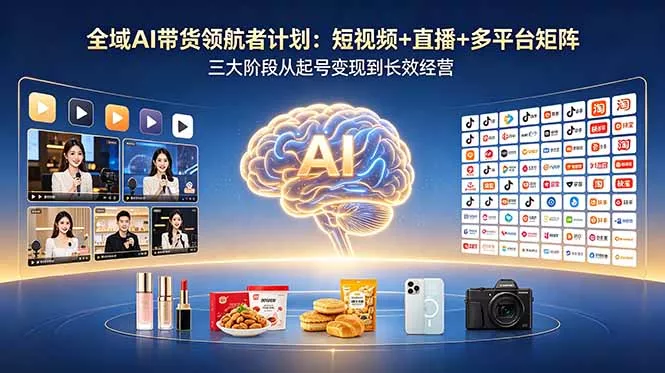 全域AI带货领航者计划：短视频+直播+多平台矩阵，三大阶段从起号变现到长效经营-奇点库