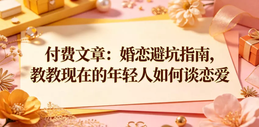 付费文章：婚恋避坑指南，教教现在的年轻人如何谈恋爱-奇点库