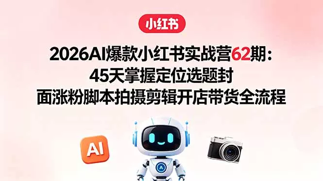 2026AI爆款小红书实战营62期：45天掌握定位选题封面涨粉脚本拍摄剪辑开店带货全流程-奇点库