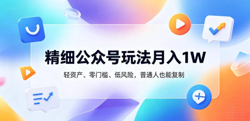 精细公众号玩法月入1W，轻资产、零门槛、低风险，普通人也能复制【揭秘】-奇点库