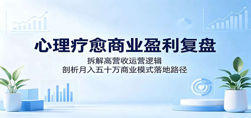 心理疗愈商业盈利复盘：拆解高营收运营逻辑，剖析月入五十万商业模式落地路径-奇点库
