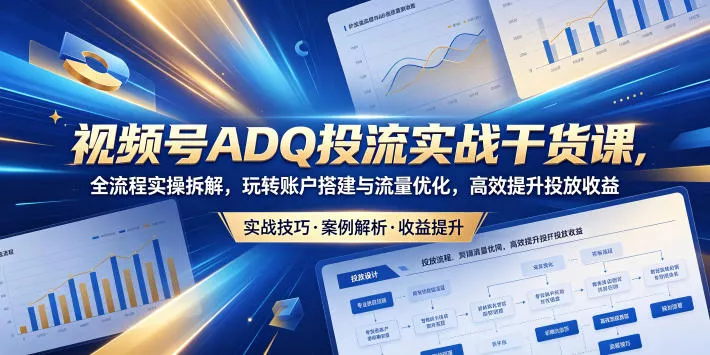 视频号ADQ投流实战干货课，全流程实操拆解，玩转账户搭建与流量优化，高效提升投放收益-奇点库