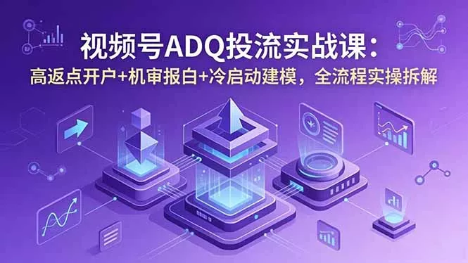 视频号ADQ投流实战课：高返点开户+机审报白+冷启动建模，全流程实操拆解-奇点库