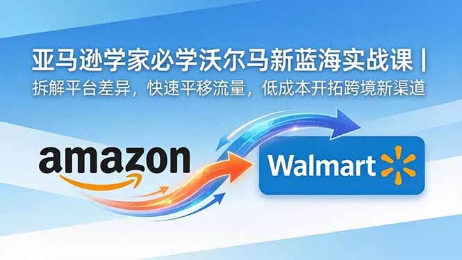 亚马逊卖家必学沃尔玛新蓝海实战课｜拆解平台差异，快速平移流量，低成本开拓跨境新渠道-奇点库