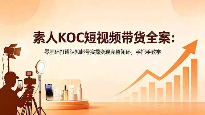 素人KOC短视频带货全案：零基础打通认知起号实操变现完整闭环，手把手教学-奇点库