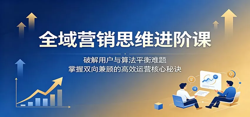 全域营销思维进阶课：破解用户与算法平衡难题，掌握双向兼顾的高效运营核心秘诀-奇点库