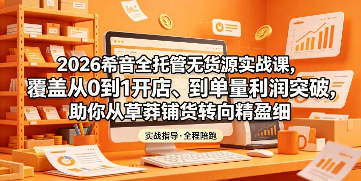 2026希音全托管无货源实战课，覆盖从0到1开店、到单量利润突破，助你从草莽铺货转向精细化盈利-奇点库