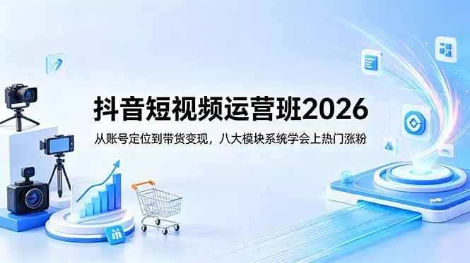 抖音短视频运营班2026：从账号定位到带货变现，八大模块系统学会上热门涨粉-奇点库