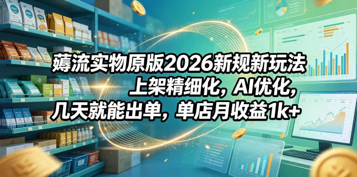 薅流实物原版2026新规新玩法，上架精细化，AI优化，几天就能出单，单店月收益1k+-奇点库